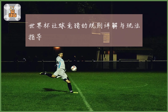 世界杯让球竞猜的规则详解与玩法指导