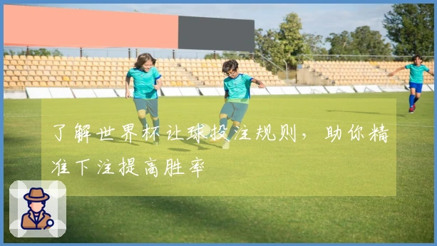 了解世界杯让球投注规则，助你精准下注提高胜率