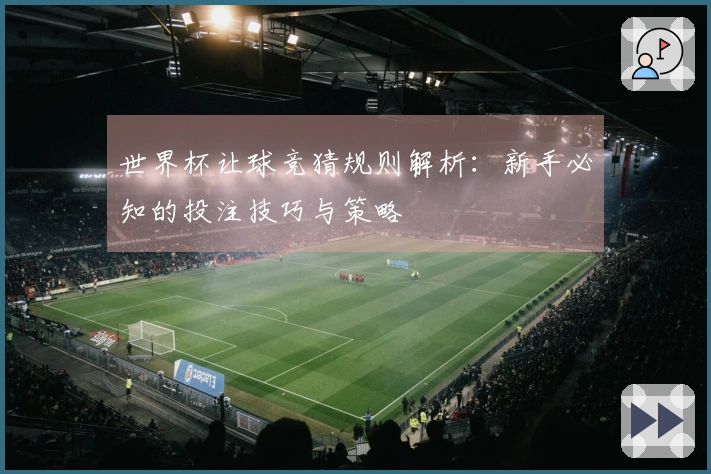 世界杯让球竞猜规则解析：新手必知的投注技巧与策略