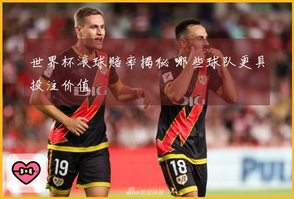 世界杯滚球赔率揭秘 哪些球队更具投注价值