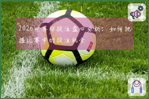 2026世界杯投注盘口分析：如何把握比赛中的投注机会