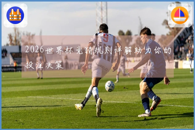 2026世界杯竞猜规则详解助力你的投注决策