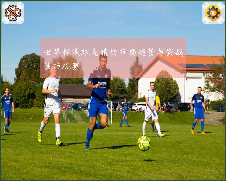 世界杯滚球竞猜的市场趋势与实战技巧观察