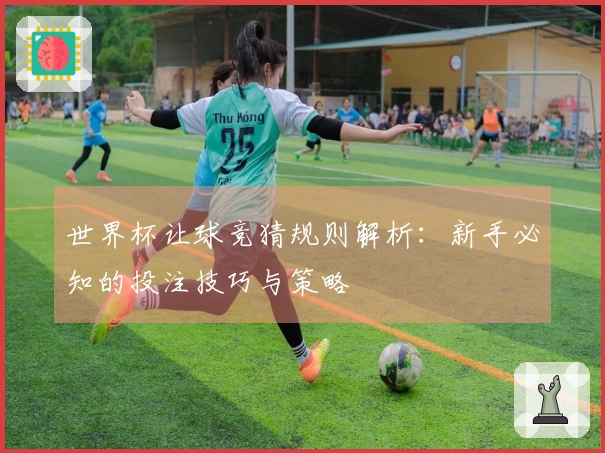 世界杯让球竞猜规则解析：新手必知的投注技巧与策略