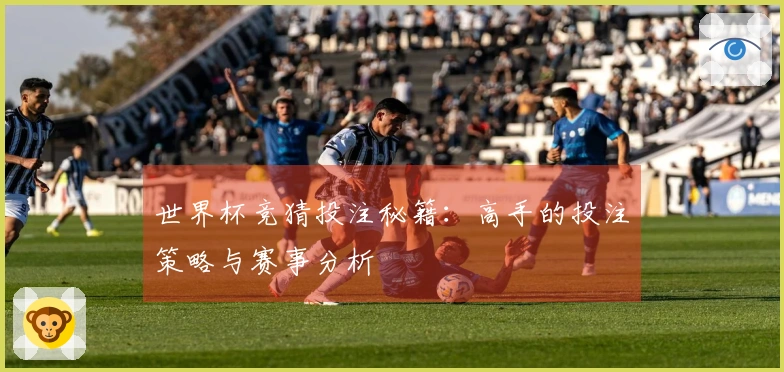 世界杯竞猜投注秘籍：高手的投注策略与赛事分析