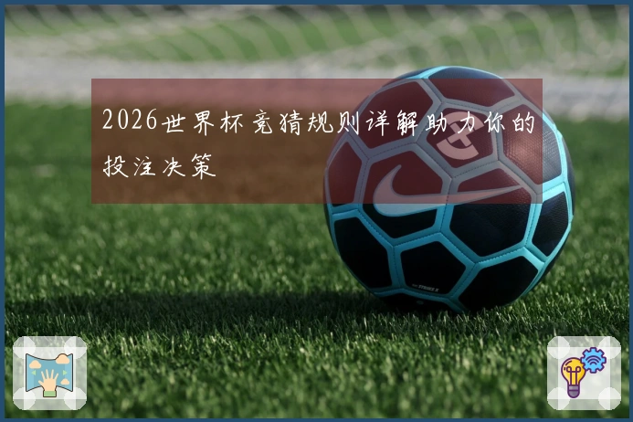 2026世界杯竞猜规则详解助力你的投注决策