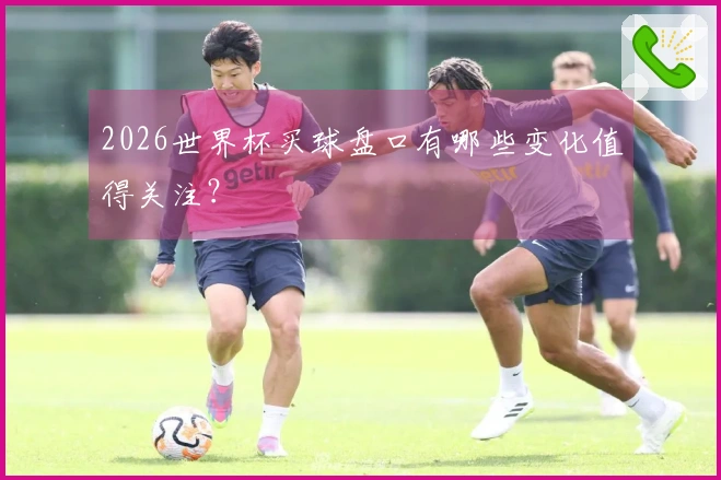 2026世界杯买球盘口有哪些变化值得关注？